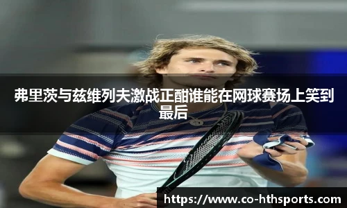 弗里茨与兹维列夫激战正酣谁能在网球赛场上笑到最后