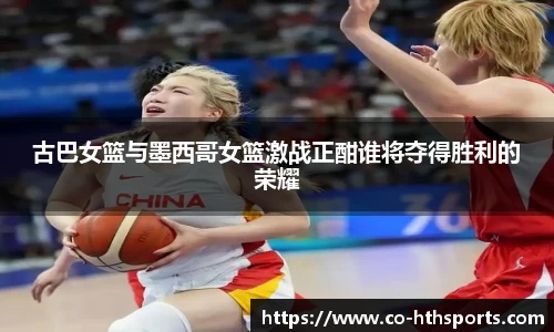 古巴女篮与墨西哥女篮激战正酣谁将夺得胜利的荣耀